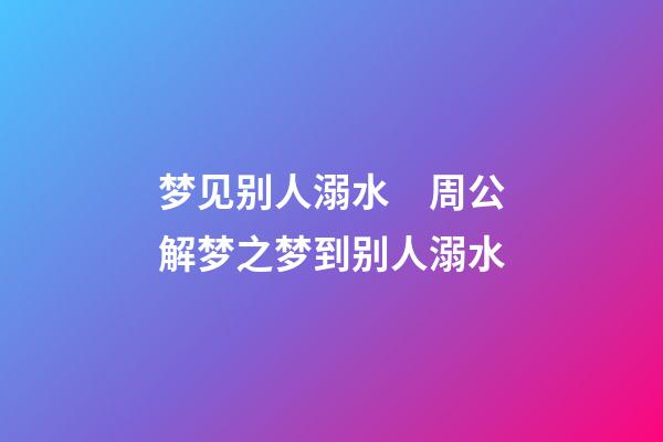 梦见别人溺水　周公解梦之梦到别人溺水